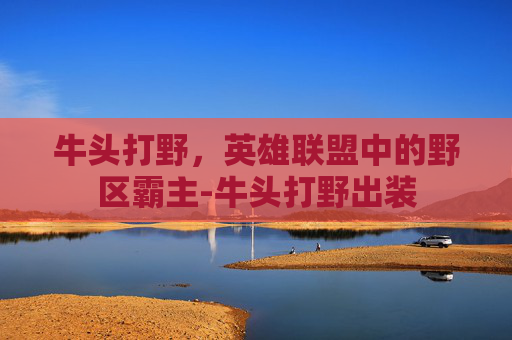 牛头打野，英雄联盟中的野区霸主-牛头打野出装