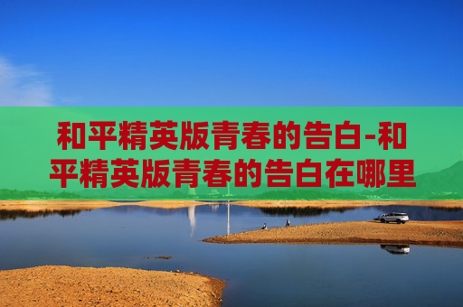 和平精英版青春的告白-和平精英版青春的告白在哪里看