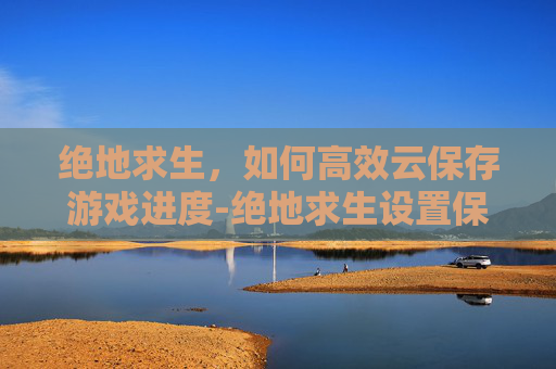 绝地求生，如何高效云保存游戏进度-绝地求生设置保存云端