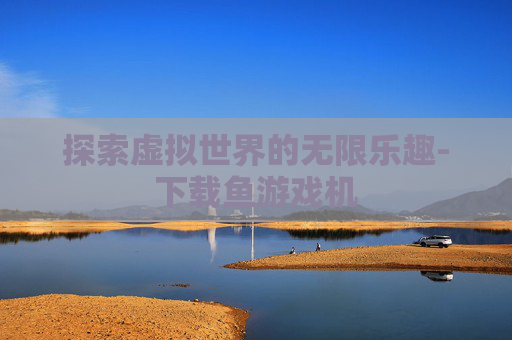 探索虚拟世界的无限乐趣-下载鱼游戏机