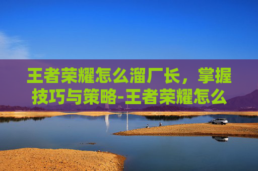 王者荣耀怎么溜厂长，掌握技巧与策略-王者荣耀怎么溜厂长的