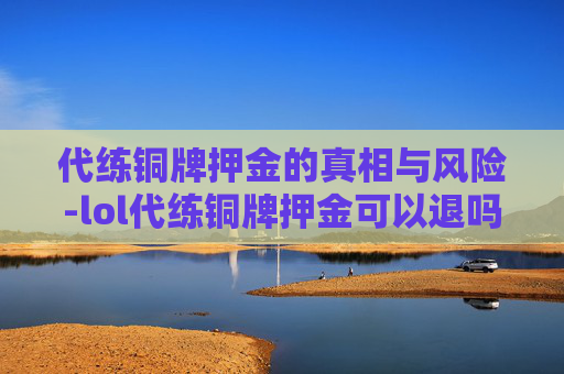代练铜牌押金的真相与风险-lol代练铜牌押金可以退吗