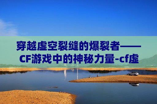 穿越虚空裂缝的爆裂者——CF游戏中的神秘力量-cf虚空裂缝用什么枪最好
