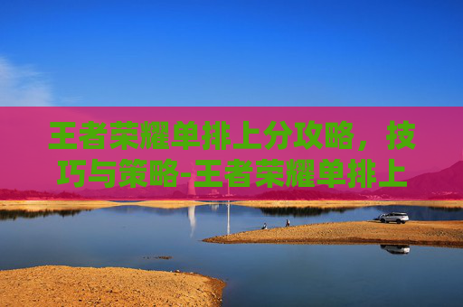 王者荣耀单排上分攻略，技巧与策略-王者荣耀单排上分最稳英雄