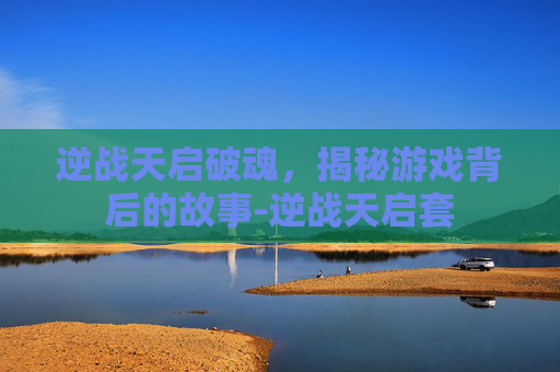 逆战天启破魂，揭秘游戏背后的故事-逆战天启套