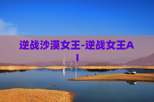 逆战沙漠女王-逆战女王AI