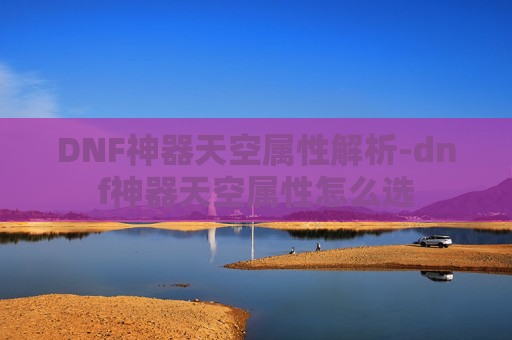 DNF神器天空属性解析-dnf神器天空属性怎么选