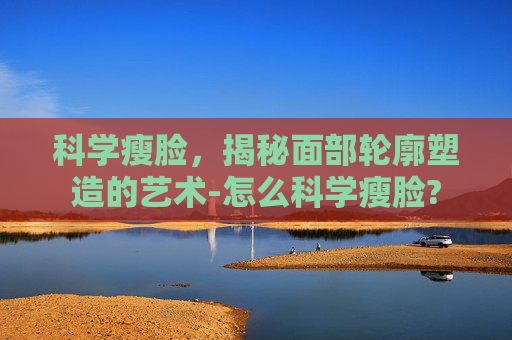 科学瘦脸，揭秘面部轮廓塑造的艺术-怎么科学瘦脸?