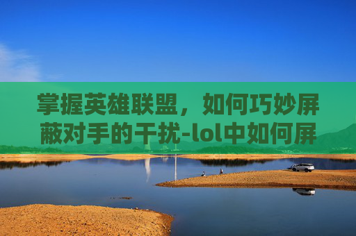 掌握英雄联盟，如何巧妙屏蔽对手的干扰-lol中如何屏蔽别人的聊天