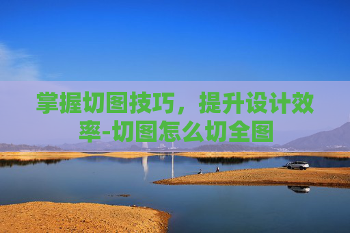 掌握切图技巧,提升设计效率-切图怎么切全图 掌握切图技巧,提升设计效率-切图怎么切全图