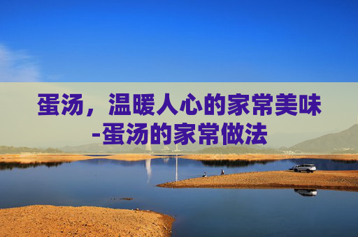 蛋汤,温暖人心的家常美味-蛋汤的家常做法 蛋汤,温暖人心的家常美味-蛋汤的家常做法