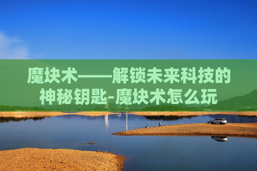魔块术——解锁未来科技的神秘钥匙-魔块术怎么玩