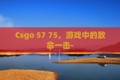 Csgo 57 75，游戏中的致命一击-