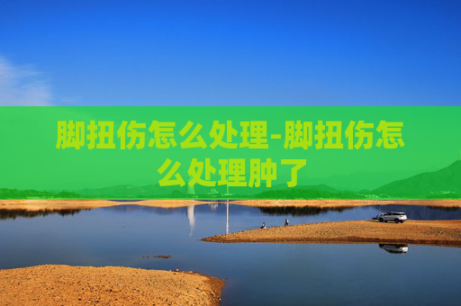 脚扭伤怎么处理-脚扭伤怎么处理肿了
