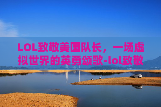 LOL致敬美国队长，一场虚拟世界的英勇颂歌-lol致敬美国队长的英雄
