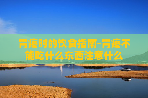 胃疼时的饮食指南-胃疼不能吃什么东西注意什么 胃疼时的饮食指南-胃疼不能吃什么东西注意什么