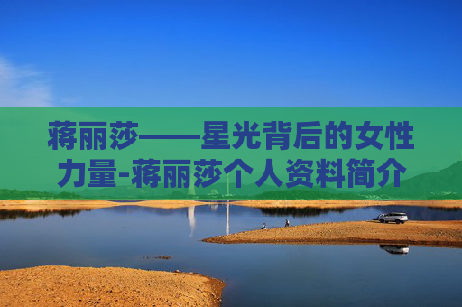 蒋丽莎——星光背后的女性力量-蒋丽莎个人资料简介身高