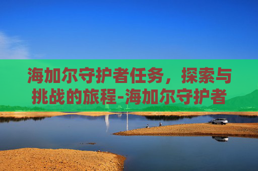 海加尔守护者任务，探索与挑战的旅程-海加尔守护者任务戈德林在哪