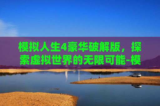 模拟人生4豪华破解版，探索虚拟世界的无限可能-模拟人生4豪华版中文版免费下载