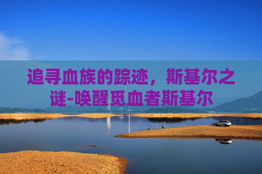 追寻血族的踪迹，斯基尔之谜-唤醒觅血者斯基尔