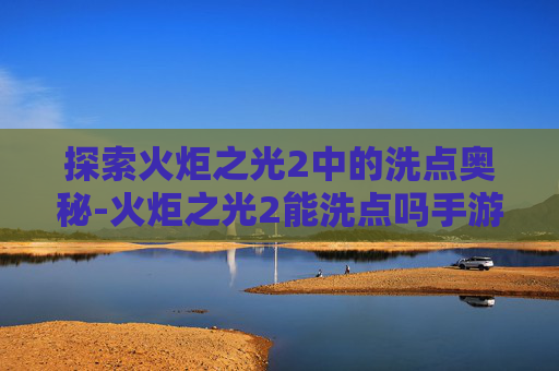 探索火炬之光2中的洗点奥秘-火炬之光2能洗点吗手游