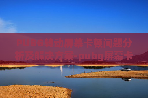 PUBG转动屏幕卡顿问题分析及解决方案-pubg屏幕卡住动不了