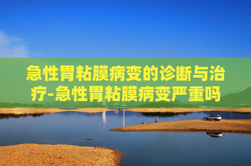 急性胃粘膜病变的诊断与治疗-急性胃粘膜病变严重吗