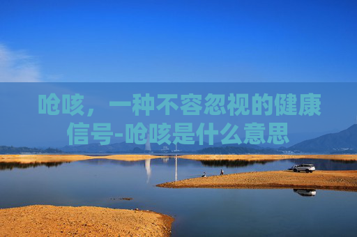 呛咳,一种不容忽视的健康信号-呛咳是什么意思 呛咳,一种不容忽视的健康信号-呛咳是什么意思