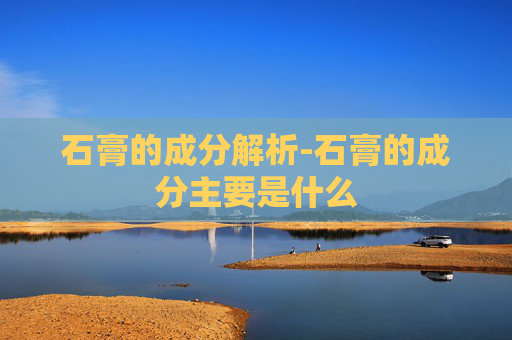 石膏的成分解析-石膏的成分主要是什么
