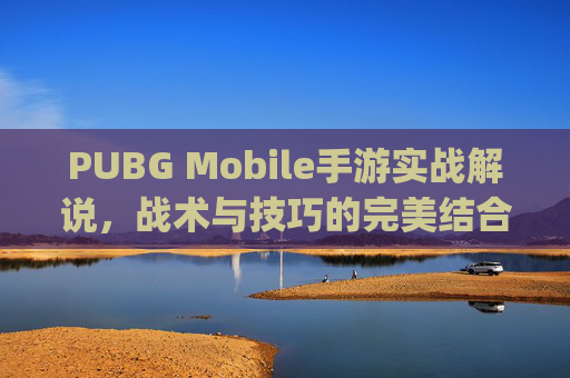 PUBG Mobile手游实战解说，战术与技巧的完美结合-pubg也好解说