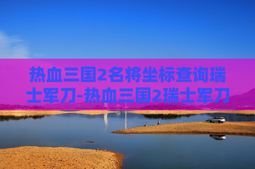 热血三国2名将坐标查询瑞士军刀-热血三国2瑞士军刀坐标查询最新版2023 热血三国2名将坐标查询瑞士军刀-热血三国2瑞士军刀坐标查询最新版2023