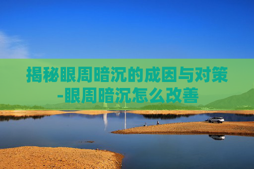揭秘眼周暗沉的成因与对策-眼周暗沉怎么改善 揭秘眼周暗沉的成因与对策-眼周暗沉怎么改善