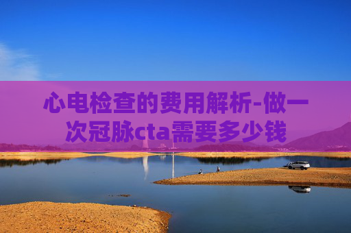 心电检查的费用解析-做一次冠脉cta需要多少钱
