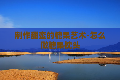 制作甜蜜的糖果艺术-怎么做糖果枕头