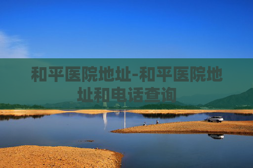 和平医院地址-和平医院地址和电话查询