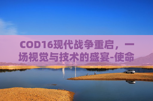 COD16现代战争重启，一场视觉与技术的盛宴-使命召唤16现代战争启动器