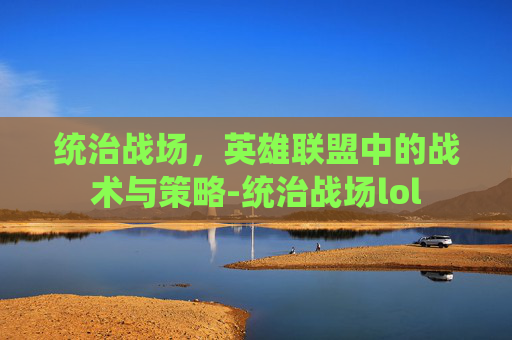 统治战场，英雄联盟中的战术与策略-统治战场lol