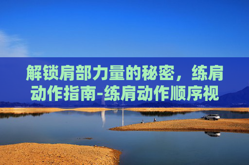 解锁肩部力量的秘密，练肩动作指南-练肩动作顺序视频