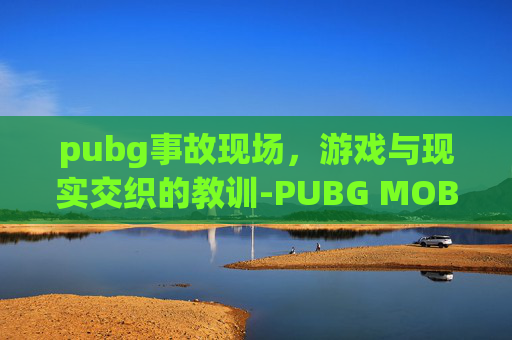 pubg事故现场，游戏与现实交织的教训-PUBG MOBILE EVENT
