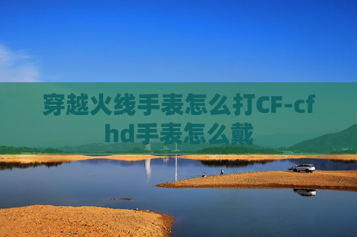 穿越火线手表怎么打CF-cfhd手表怎么戴