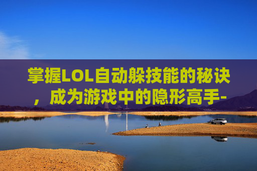掌握LOL自动躲技能的秘诀，成为游戏中的隐形高手-lol自动释放技能