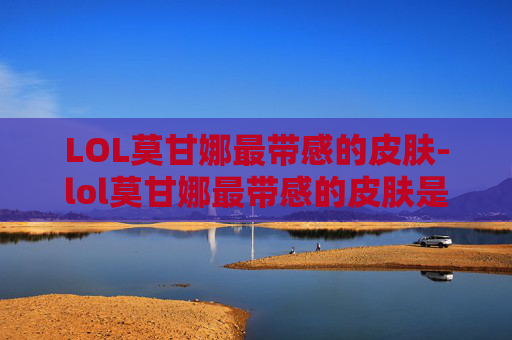 LOL莫甘娜最带感的皮肤-lol莫甘娜最带感的皮肤是哪个
