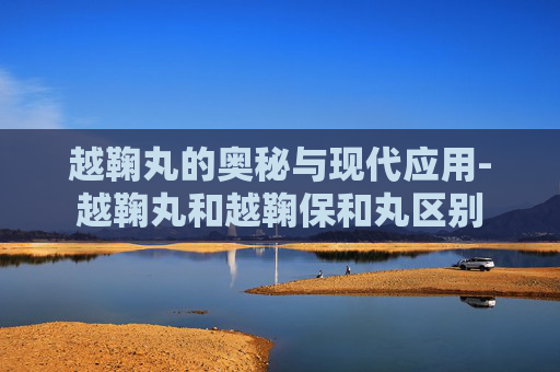 越鞠丸的奥秘与现代应用-越鞠丸和越鞠保和丸区别
