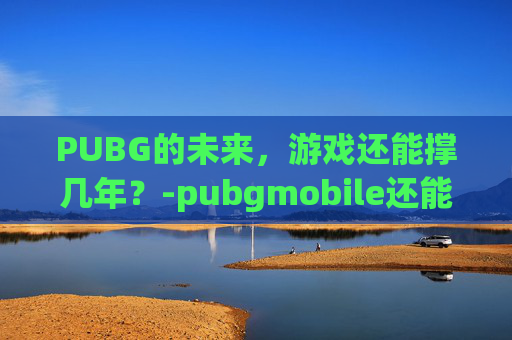 PUBG的未来，游戏还能撑几年？-pubgmobile还能玩吗