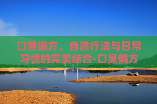 口臭偏方，自然疗法与日常习惯的完美结合-口臭偏方民间
