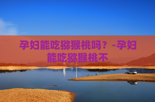 孕妇能吃猕猴桃吗？-孕妇能吃猕猴桃不