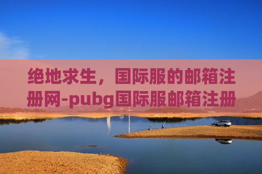 绝地求生,国际服的邮箱注册网-pubg国际服邮箱注册教程 绝地求生,国际服的邮箱注册网-pubg国际服邮箱注册教程