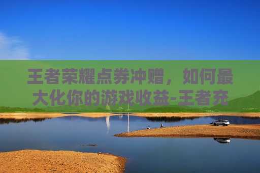 王者荣耀点券冲赠,如何最大化你的游戏收益-王者充值点券赠送点券 王者荣耀点券冲赠,如何最大化你的游戏收益-王者充值点券赠送点券