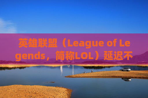 英雄联盟(League of Legends,简称LOL)延迟不高卡掉线问题分析及解决策略-lol延迟不高卡掉线怎么办 英雄联盟(League of Legends,简称LOL)延迟不高卡掉线问题分析及解决策略-lol延迟不高卡掉线怎么办
