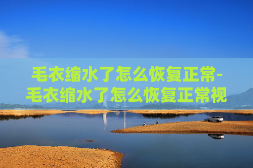 毛衣缩水了怎么恢复正常-毛衣缩水了怎么恢复正常视频 毛衣缩水了怎么恢复正常-毛衣缩水了怎么恢复正常视频
